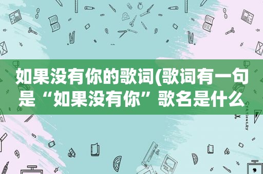 如果没有你的歌词(歌词有一句是“如果没有你”歌名是什么)