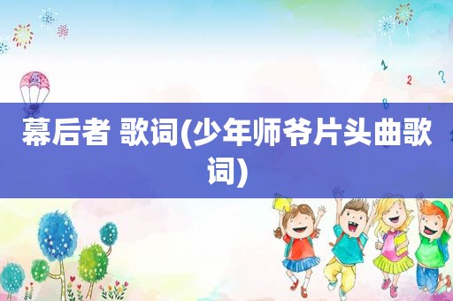 幕后者 歌词(少年师爷片头曲歌词)
