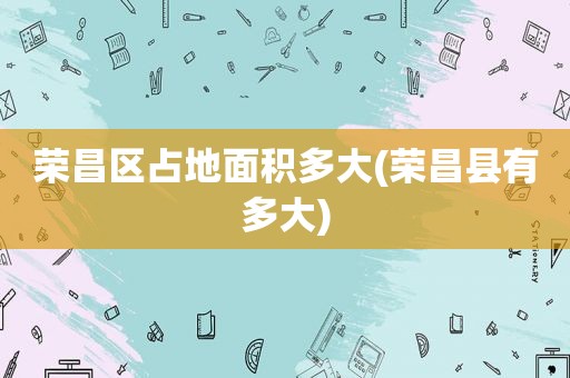 荣昌区占地面积多大(荣昌县有多大)