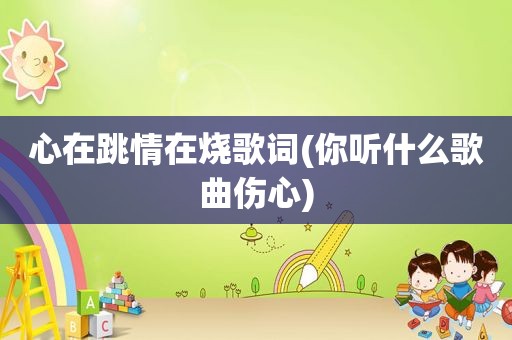 心在跳情在烧歌词(你听什么歌曲伤心)