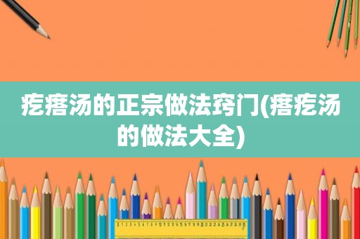 疙瘩汤的正宗做法窍门(瘩疙汤的做法大全)