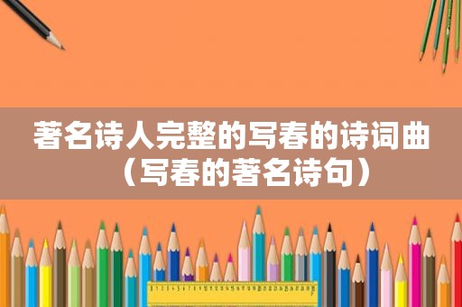 著名诗人完整的写春的诗词曲(写春的著名诗句) 著名诗人完整的写春的诗词曲(写春的著名诗句)
