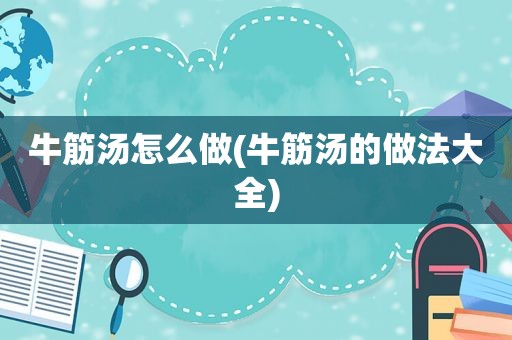 牛筋汤怎么做(牛筋汤的做法大全)