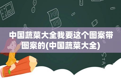 中国蔬菜大全我要这个图案带图案的(中国蔬菜大全)