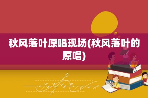 秋风落叶原唱现场(秋风落叶的原唱)