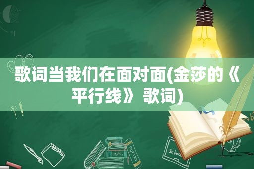 歌词当我们在面对面(金莎的《平行线》 歌词)