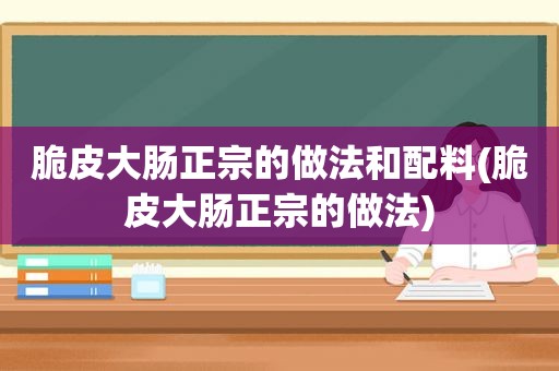 脆皮大肠正宗的做法和配料(脆皮大肠正宗的做法)