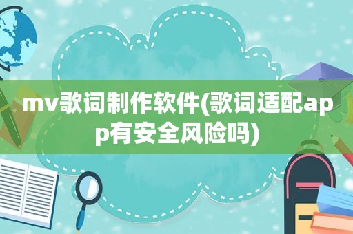 mv歌词制作软件(歌词适配app有安全风险吗)