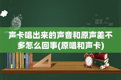 声卡唱出来的声音和原声差不多怎么回事(原唱和声卡)