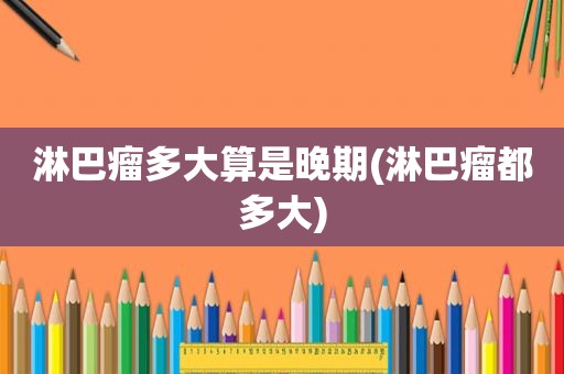 淋巴瘤多大算是晚期(淋巴瘤都多大)