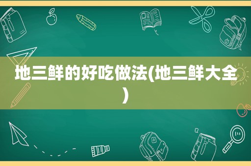 地三鲜的好吃做法(地三鲜大全)