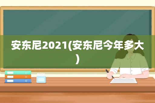 安东尼2021(安东尼今年多大)
