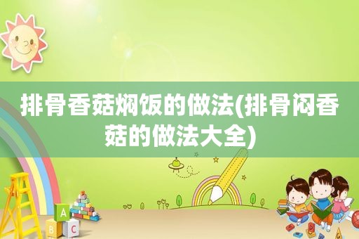 排骨香菇焖饭的做法(排骨闷香菇的做法大全)