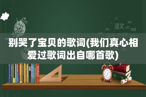 别哭了宝贝的歌词(我们真心相爱过歌词出自哪首歌)