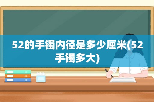 52的手镯内径是多少厘米(52手镯多大)