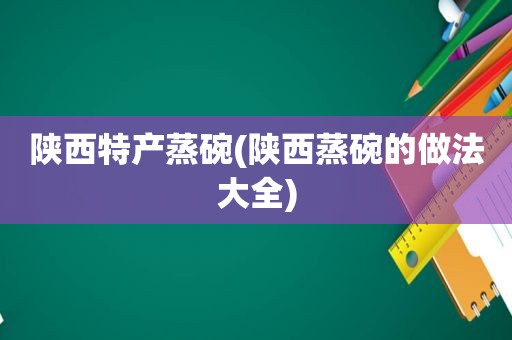 陕西特产蒸碗(陕西蒸碗的做法大全)