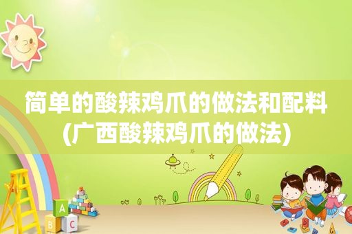 简单的酸辣鸡爪的做法和配料(广西酸辣鸡爪的做法)
