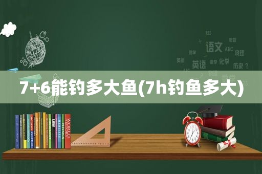 7+6能钓多大鱼(7h钓鱼多大)