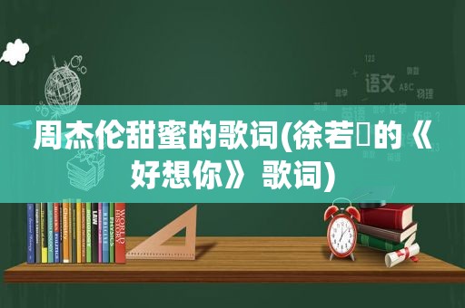 周杰伦甜蜜的歌词(徐若瑄的《好想你》 歌词)