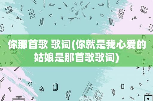 你那首歌 歌词(你就是我心爱的姑娘是那首歌歌词)