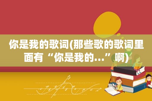 你是我的歌词(那些歌的歌词里面有“你是我的…”啊)