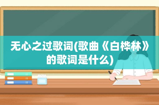 无心之过歌词(歌曲《白桦林》的歌词是什么)