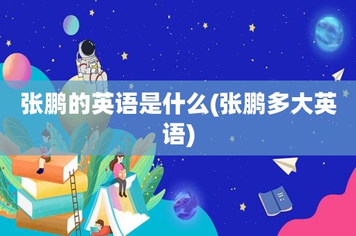 张鹏的英语是什么(张鹏多大英语)