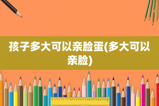 孩子多大可以亲脸蛋(多大可以亲脸)