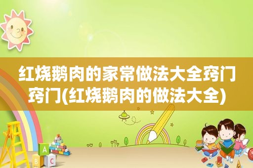 红烧鹅肉的家常做法大全窍门窍门(红烧鹅肉的做法大全)