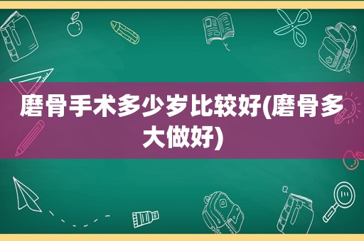 磨骨手术多少岁比较好(磨骨多大做好)
