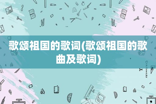 歌颂祖国的歌词(歌颂祖国的歌曲及歌词)