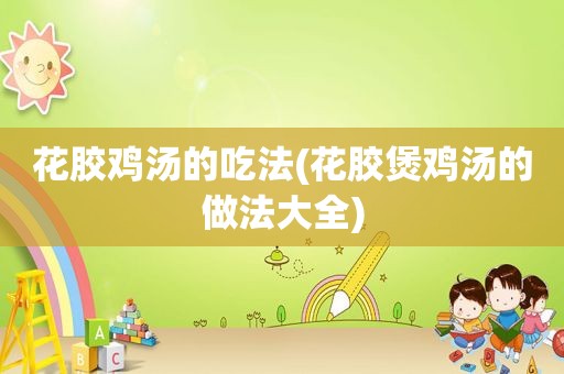 花胶鸡汤的吃法(花胶煲鸡汤的做法大全)