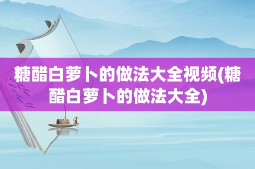 糖醋白萝卜的做法大全视频(糖醋白萝卜的做法大全)