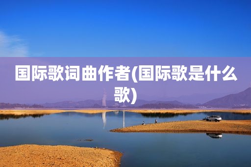 国际歌词曲作者(国际歌是什么歌)