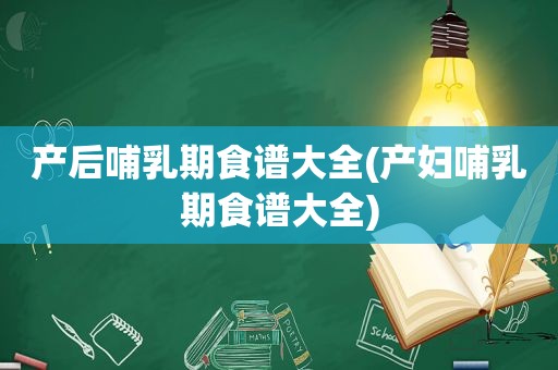 产后哺乳期食谱大全(产妇哺乳期食谱大全)