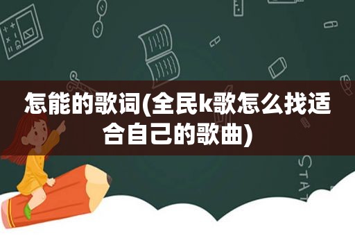 怎能的歌词(全民k歌怎么找适合自己的歌曲)