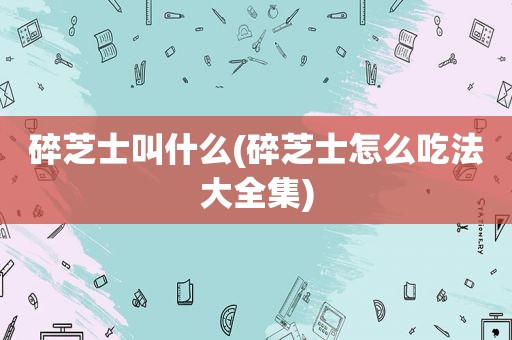 碎芝士叫什么(碎芝士怎么吃法大全集)