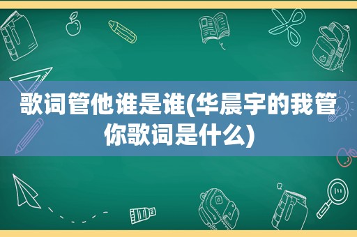 歌词管他谁是谁(华晨宇的我管你歌词是什么)