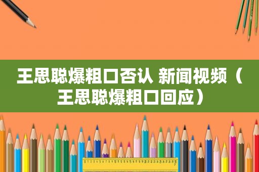 王思聪爆粗口否认 新闻视频(王思聪爆粗口回应) 王思聪爆粗口否认 新闻视频(王思聪爆粗口回应)