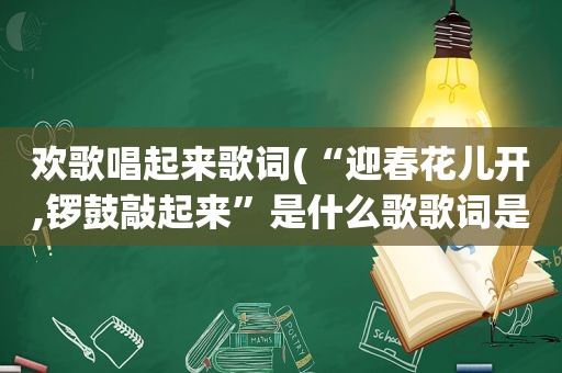 欢歌唱起来歌词(“迎春花儿开,锣鼓敲起来”是什么歌歌词是什么)