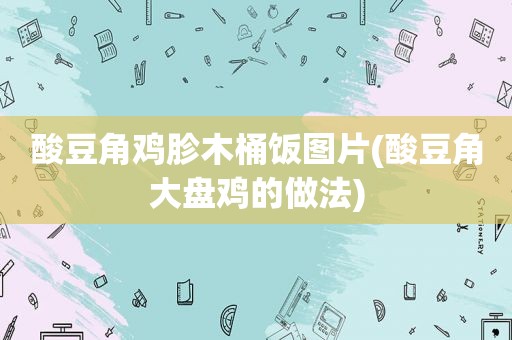 酸豆角鸡胗木桶饭图片(酸豆角大盘鸡的做法)
