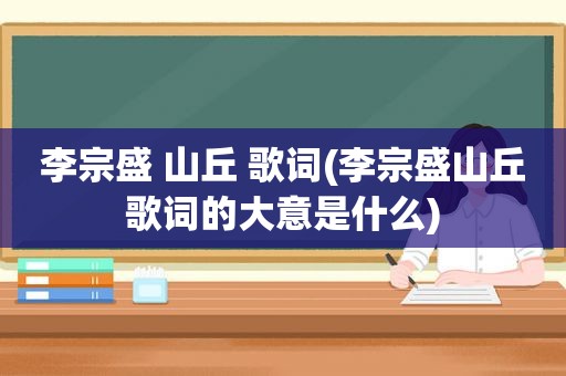 李宗盛 山丘 歌词(李宗盛山丘歌词的大意是什么)