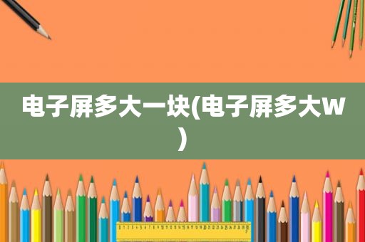 电子屏多大一块(电子屏多大W)