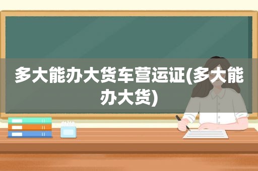 多大能办大货车营运证(多大能办大货)