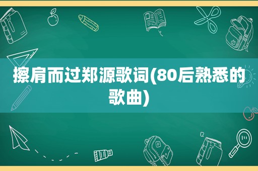 擦肩而过郑源歌词(80后熟悉的歌曲)