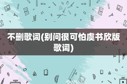不删歌词(别问很可怕虞书欣版歌词)