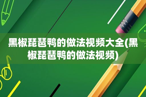 黑椒琵琶鸭的做法视频大全(黑椒琵琶鸭的做法视频)