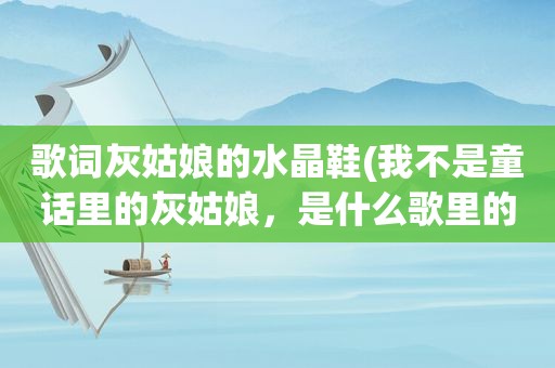 歌词灰姑娘的水晶鞋(我不是童话里的灰姑娘，是什么歌里的歌词)