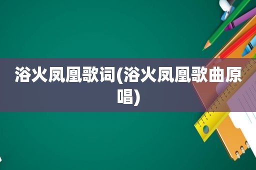 浴火凤凰歌词(浴火凤凰歌曲原唱)