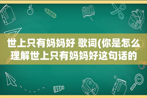 世上只有妈妈好 歌词(你是怎么理解世上只有妈妈好这句话的)
